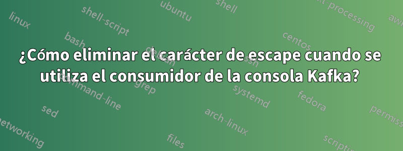 ¿Cómo eliminar el carácter de escape cuando se utiliza el consumidor de la consola Kafka?