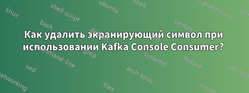 Как удалить экранирующий символ при использовании Kafka Console Consumer?