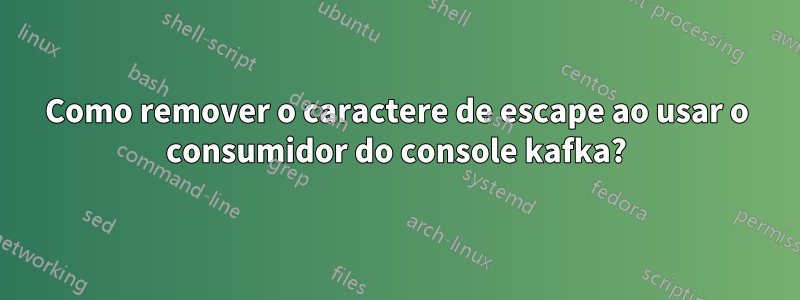 Como remover o caractere de escape ao usar o consumidor do console kafka?