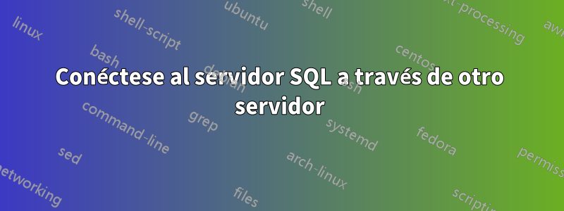 Conéctese al servidor SQL a través de otro servidor