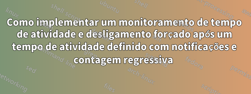 Como implementar um monitoramento de tempo de atividade e desligamento forçado após um tempo de atividade definido com notificações e contagem regressiva 