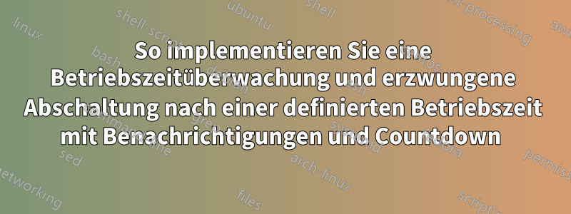 So implementieren Sie eine Betriebszeitüberwachung und erzwungene Abschaltung nach einer definierten Betriebszeit mit Benachrichtigungen und Countdown 