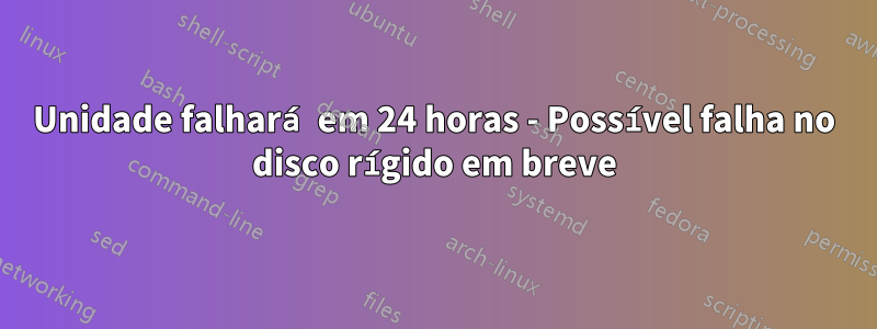 Unidade falhará em 24 horas - Possível falha no disco rígido em breve