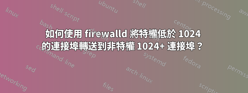 如何使用 firewalld 將特權低於 1024 的連接埠轉送到非特權 1024+ 連接埠？