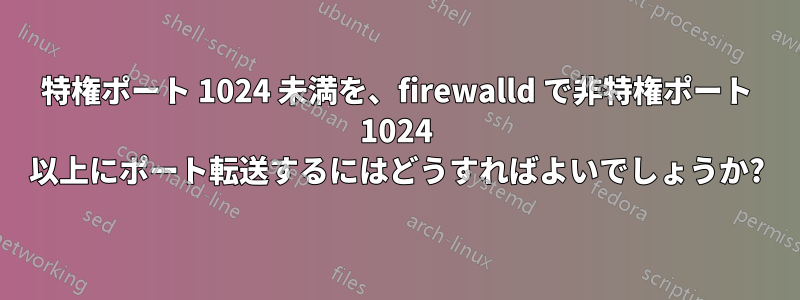 特権ポート 1024 未満を、firewalld で非特権ポート 1024 以上にポート転送するにはどうすればよいでしょうか?