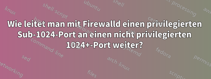 Wie leitet man mit Firewalld einen privilegierten Sub-1024-Port an einen nicht privilegierten 1024+-Port weiter?