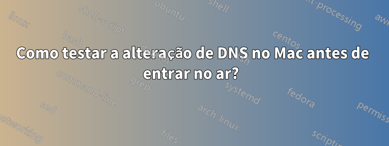 Como testar a alteração de DNS no Mac antes de entrar no ar? 