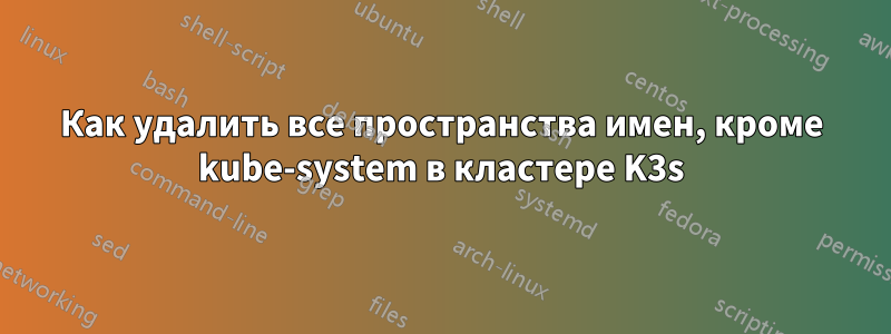 Как удалить все пространства имен, кроме kube-system в кластере K3s