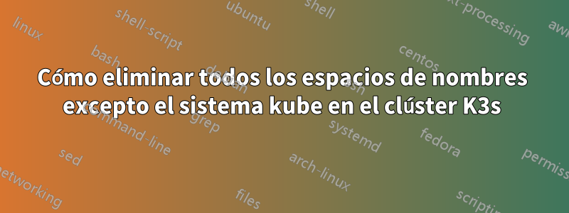 Cómo eliminar todos los espacios de nombres excepto el sistema kube en el clúster K3s