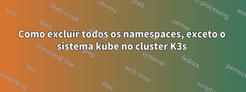 Como excluir todos os namespaces, exceto o sistema kube no cluster K3s