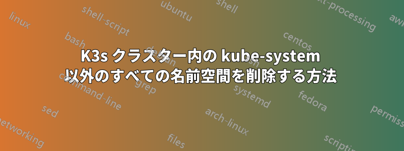 K3s クラスター内の kube-system 以外のすべての名前空間を削除する方法