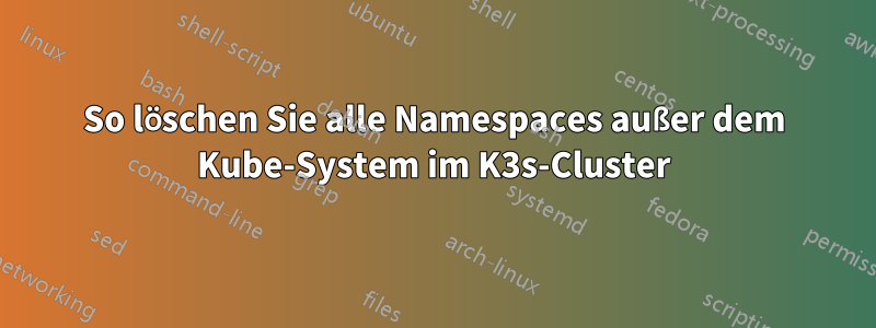 So löschen Sie alle Namespaces außer dem Kube-System im K3s-Cluster