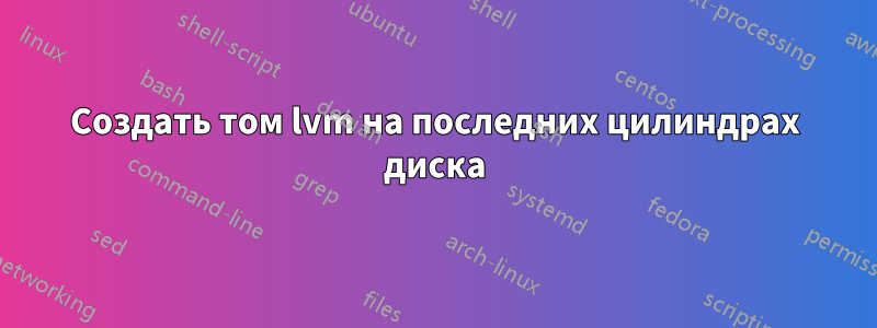 Создать том lvm на последних цилиндрах диска