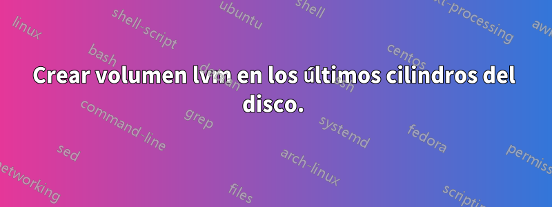 Crear volumen lvm en los últimos cilindros del disco.