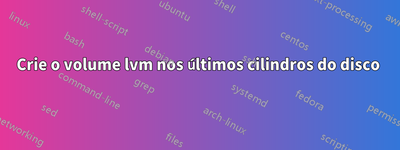 Crie o volume lvm nos últimos cilindros do disco