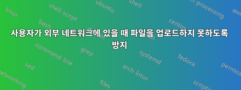 사용자가 외부 네트워크에 있을 때 파일을 업로드하지 못하도록 방지