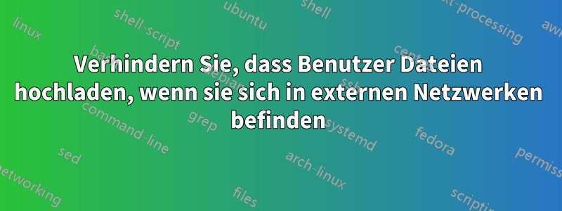 Verhindern Sie, dass Benutzer Dateien hochladen, wenn sie sich in externen Netzwerken befinden