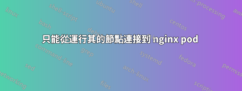 只能從運行其的節點連接到 nginx pod