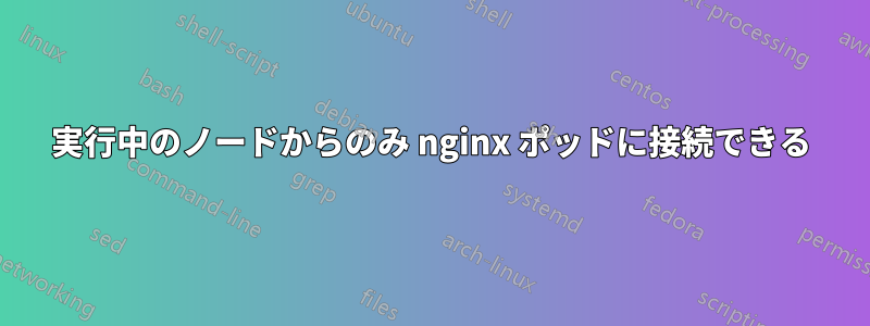 実行中のノードからのみ nginx ポッドに接続できる