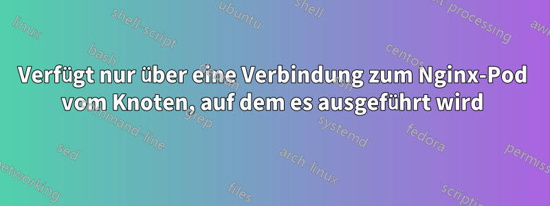 Verfügt nur über eine Verbindung zum Nginx-Pod vom Knoten, auf dem es ausgeführt wird