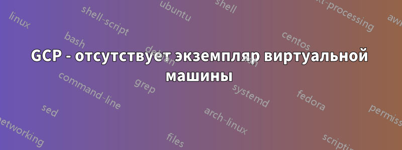 GCP - отсутствует экземпляр виртуальной машины