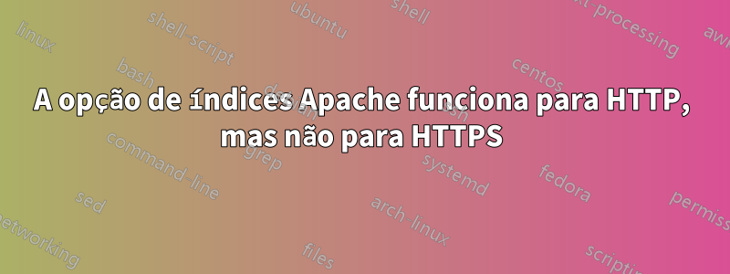 A opção de índices Apache funciona para HTTP, mas não para HTTPS