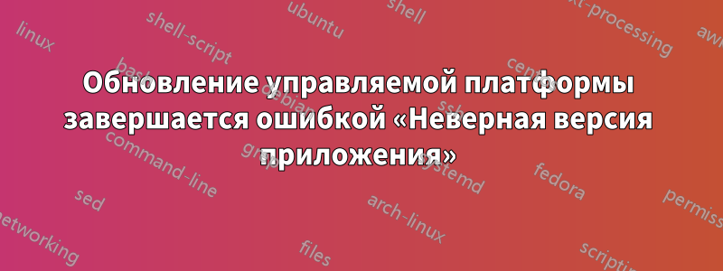 Обновление управляемой платформы завершается ошибкой «Неверная версия приложения»