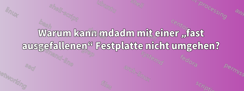 Warum kann mdadm mit einer „fast ausgefallenen“ Festplatte nicht umgehen?