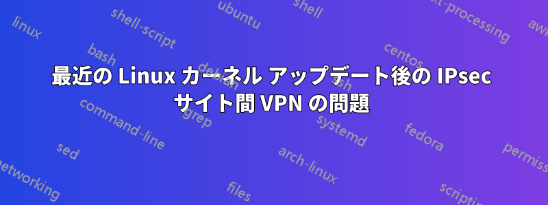 最近の Linux カーネル アップデート後の IPsec サイト間 VPN の問題