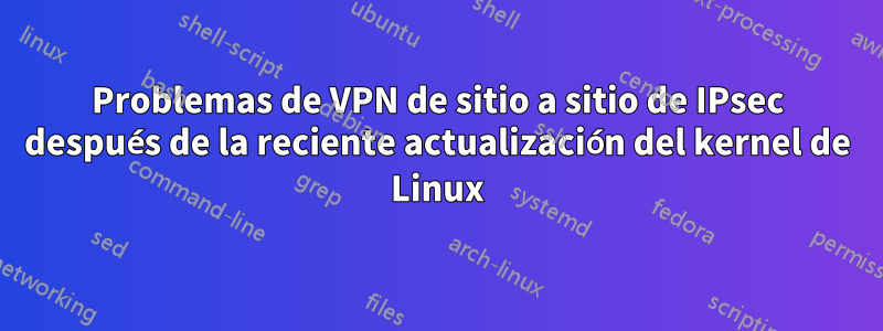 Problemas de VPN de sitio a sitio de IPsec después de la reciente actualización del kernel de Linux