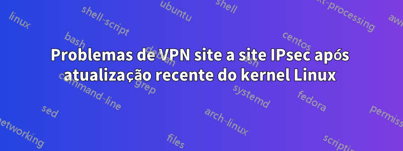 Problemas de VPN site a site IPsec após atualização recente do kernel Linux