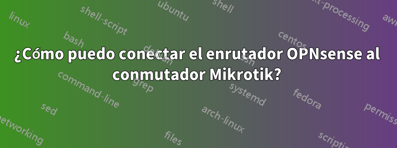 ¿Cómo puedo conectar el enrutador OPNsense al conmutador Mikrotik?