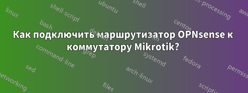 Как подключить маршрутизатор OPNsense к коммутатору Mikrotik?