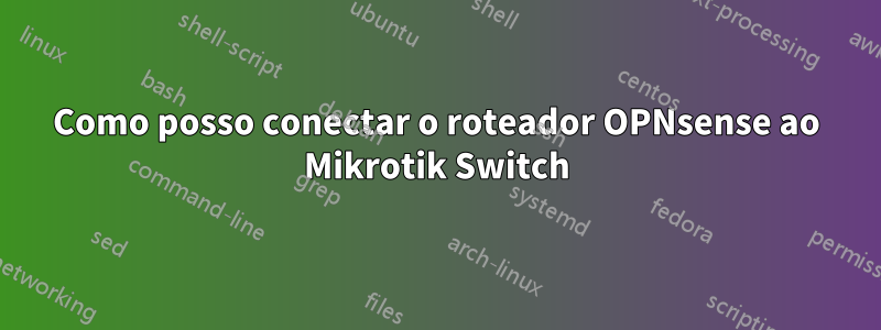 Como posso conectar o roteador OPNsense ao Mikrotik Switch