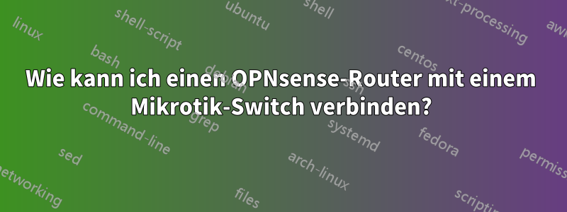 Wie kann ich einen OPNsense-Router mit einem Mikrotik-Switch verbinden?