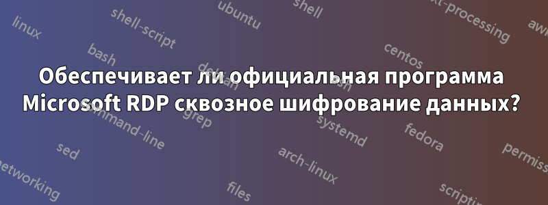 Обеспечивает ли официальная программа Microsoft RDP сквозное шифрование данных?