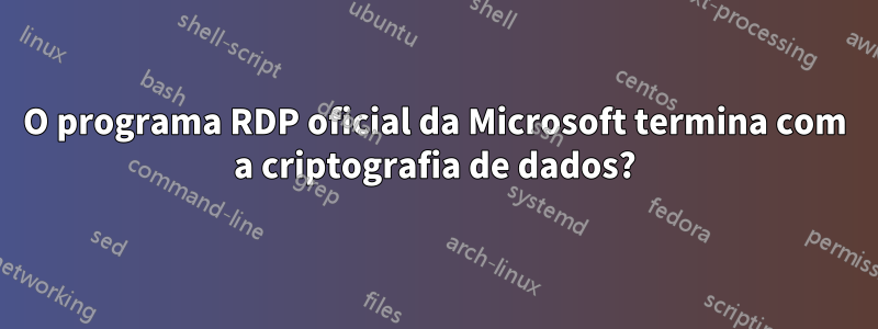 O programa RDP oficial da Microsoft termina com a criptografia de dados?