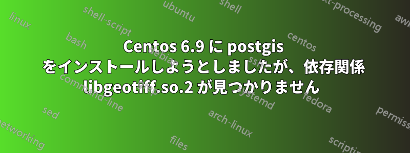 Centos 6.9 に postgis をインストールしようとしましたが、依存関係 libgeotiff.so.2 が見つかりません 