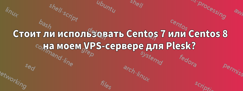 Стоит ли использовать Centos 7 или Centos 8 на моем VPS-сервере для Plesk? 