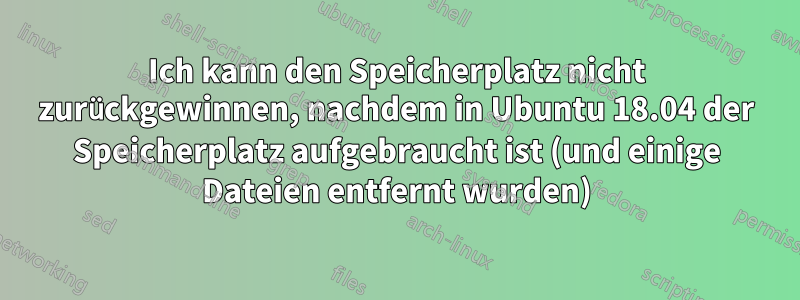 Ich kann den Speicherplatz nicht zurückgewinnen, nachdem in Ubuntu 18.04 der Speicherplatz aufgebraucht ist (und einige Dateien entfernt wurden)