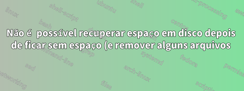 Não é possível recuperar espaço em disco depois de ficar sem espaço (e remover alguns arquivos) no Ubuntu 18.04