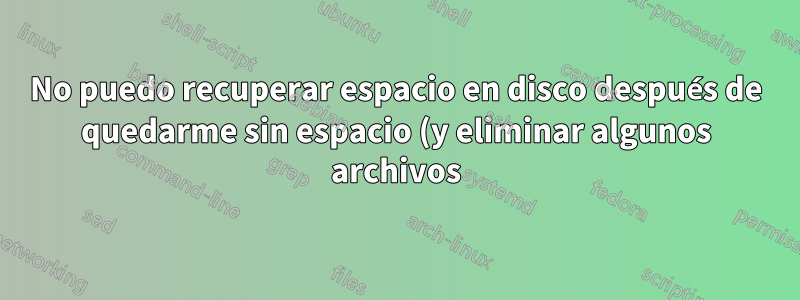 No puedo recuperar espacio en disco después de quedarme sin espacio (y eliminar algunos archivos) en Ubuntu 18.04