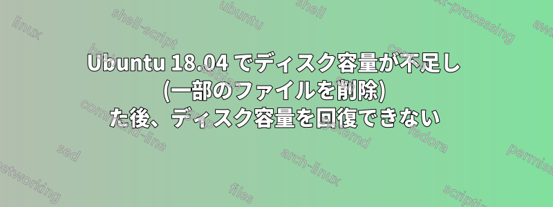 Ubuntu 18.04 でディスク容量が不足し (一部のファイルを削除) た後、ディスク容量を回復できない