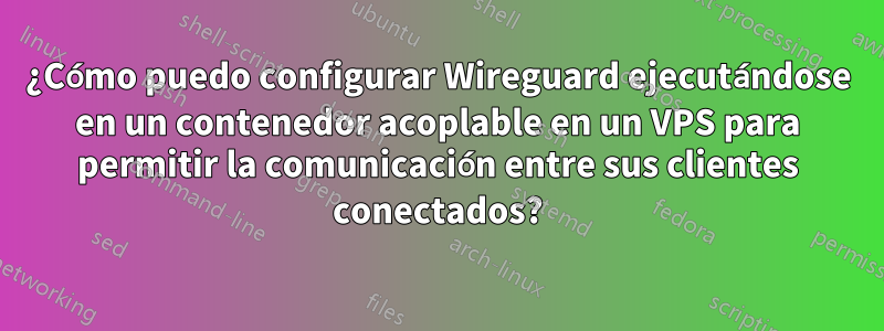 ¿Cómo puedo configurar Wireguard ejecutándose en un contenedor acoplable en un VPS para permitir la comunicación entre sus clientes conectados?