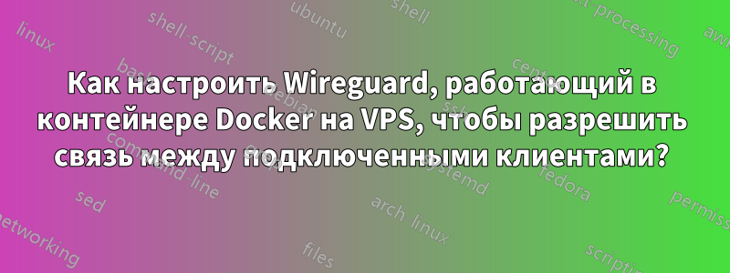 Как настроить Wireguard, работающий в контейнере Docker на VPS, чтобы разрешить связь между подключенными клиентами?