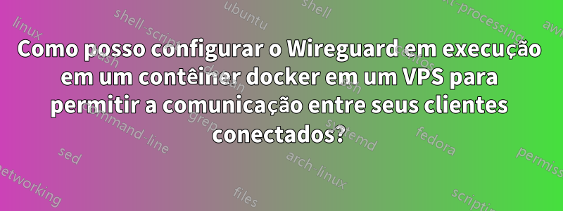 Como posso configurar o Wireguard em execução em um contêiner docker em um VPS para permitir a comunicação entre seus clientes conectados?