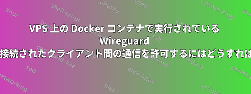 VPS 上の Docker コンテナで実行されている Wireguard を構成して、接続されたクライアント間の通信を許可するにはどうすればよいですか?