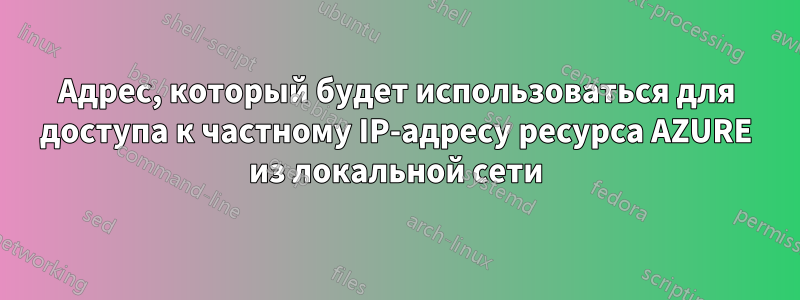 Адрес, который будет использоваться для доступа к частному IP-адресу ресурса AZURE из локальной сети