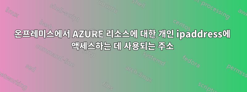 온프레미스에서 AZURE 리소스에 대한 개인 ipaddress에 액세스하는 데 사용되는 주소