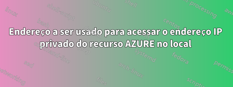 Endereço a ser usado para acessar o endereço IP privado do recurso AZURE no local